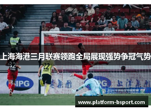上海海港三月联赛领跑全局展现强势争冠气势