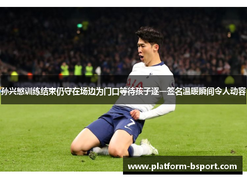 孙兴慜训练结束仍守在场边为门口等待孩子逐一签名温暖瞬间令人动容